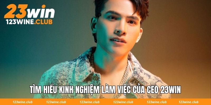 Tìm hiểu kinh nghiệm làm việc của CEO 23Win